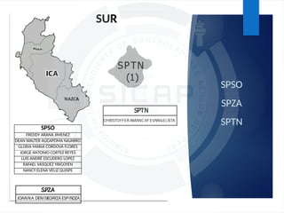 SPSO
SPZA
SPTN
SUR
SPSO
FREDDY ARANA JIMENEZ
DEAN WALTER AUCAPOMA NAJARRO
GLORIA MARIA CORDOVA FLORES
JORGE ANTONIO CORTEZ REYES
LUIS ANDRÉ ESCUDERO LOPEZ
RAFAEL VASQUEZ YRIGOYEN
NANCY ELENA VELIZ QUISPE
 