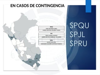 SPQU
SPJL
SPRU
EN CASOS DE CONTINGENCIA
SPQU
JOSE CRUZADO LOPEZ
MARIA CRISTINA VELARDE TEJADA
SPJL
FREDY ARANA JIMENEZ
AARON NELSON CARBAJAL GALLARDO
SPRU
NILDA CERDA ZEA
GIANCARLO AGUIRRE ANTONIO FONSECA
 
