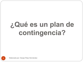 ¿Qué es un plan de
contingencia?
Elaborado por: Sergio Páez Hernández5
 
