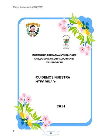 12
Plan de Contingencia I.E.N°80824”JCM”
UGEL Nº 01
TRUJILLO- El
PORVENIR
INSTITUCION EDUCATIVA N°80824 “JOSE
CARLOS MARIATEGUI” EL PORVENIR-
TRUJILLO-PERÚ
“CUIDEMOS NUESTRA
INTEGRIDAD”
2014
1
2
 