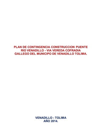 PLAN DE CONTINGENCIA CONSTRUCCION PUENTE
RIO VENADILLO - VIA VEREDA COFRADIA
GALLEGO DEL MUNICIPO DE VENADILLO TOLIMA.
VENADILLO - TOLIMA
AÑO 2014.
 
