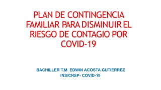 PLAN DE CONTINGENCIA
FAMILIAR PARADISMINUIREL
RIESGO DE CONTAGIO POR
COVID-19
BACHILLER T.M EDWIN ACOSTA GUTIERREZ
INS/CNSP- COVID-19
 