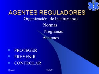AGENTES REGULADORES
          Organización de Instituciones
                    Normas
                    Programas
                   Acciones

 PROTEGER
 PREVENIR
 CONTROLAR
Rescate               ToMaV
 