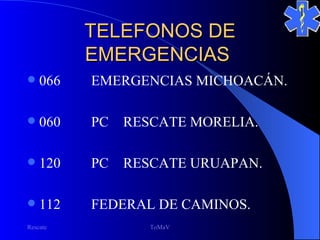 TELEFONOS DE
          EMERGENCIAS
   066   EMERGENCIAS MICHOACÁN.

   060   PC   RESCATE MORELIA.

   120   PC   RESCATE URUAPAN.

   112   FEDERAL DE CAMINOS.
Rescate           ToMaV
 