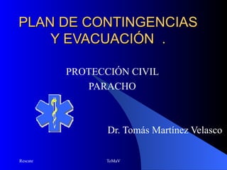 PLAN DE CONTINGENCIAS
    Y EVACUACIÓN .

          PROTECCIÓN CIVIL
             PARACHO



                 Dr. Tomás Martínez Velasco

Rescate          ToMaV
 