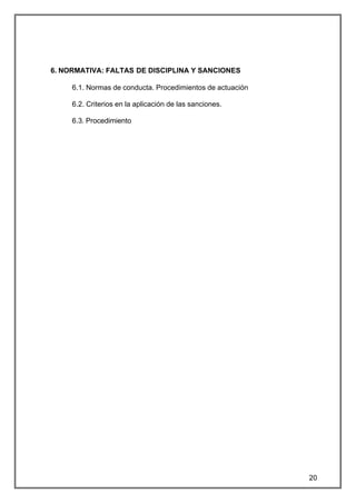 6. NORMATIVA: FALTAS DE DISCIPLINA Y SANCIONES

     6.1. Normas de conducta. Procedimientos de actuación

     6.2. Criterios en la aplicación de las sanciones.

     6.3. Procedimiento




                                                            20
 