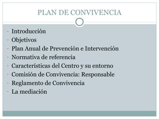 PLAN DE CONVIVENCIA

- Introducción
- Objetivos
- Plan Anual de Prevención e Intervención
- Normativa de referencia
- Características del Centro y su entorno
- Comisión de Convivencia: Responsable
- Reglamento de Convivencia
- La mediación
 