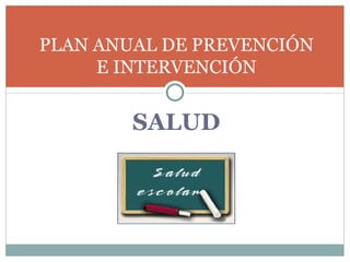 PLAN ANUAL DE PREVENCIÓN
     E INTERVENCIÓN


        SALUD
 