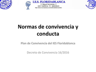 Normas de convivencia y
conducta
Plan de Convivencia del IES Floridablanca
Decreto de Convivencia 16/2016
 