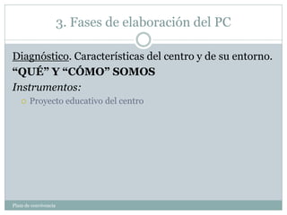 3. Fases de elaboración del PC
Plam de convivencia
Diagnóstico. Características del centro y de su entorno.
“QUÉ” Y “CÓMO” SOMOS
Instrumentos:
 Proyecto educativo del centro
 