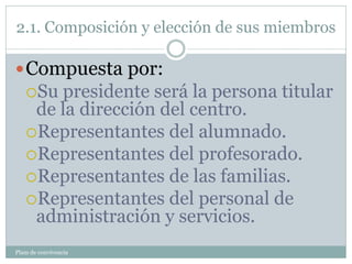 2.1. Composición y elección de sus miembros
Plam de convivencia
Compuesta por:
Su presidente será la persona titular
de la dirección del centro.
Representantes del alumnado.
Representantes del profesorado.
Representantes de las familias.
Representantes del personal de
administración y servicios.
 