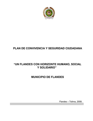 PLAN DE CONVIVENCIA Y SEGURIDAD CIUDADANA
“UN FLANDES CON HORIZONTE HUMANO, SOCIAL
Y SOLIDARIO”
MUNICIPIO DE FLANDES
Flandes – Tolima, 2008.
 