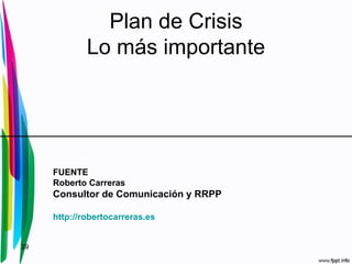 Plan de Crisis
             Lo más importante




     FUENTE
     Roberto Carreras
     Consultor de Comunicación y RRPP

     http://robertocarreras.es


29
 