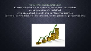 La cifra del resultado es a menudo usada como una medida
del desempeño en la actividad
de la entidad, o bien es la base de otras evaluaciones,
tales como el rendimiento de las inversiones o las ganancias por aportaciones.
 
