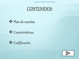CONTENIDOS:
 Plan de cuentas.
 Características.
 Codificación.
Creado por: VISCONTI, Pamela Juliana
 