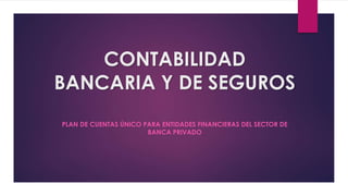 CONTABILIDAD
BANCARIA Y DE SEGUROS
PLAN DE CUENTAS ÚNICO PARA ENTIDADES FINANCIERAS DEL SECTOR DE
BANCA PRIVADO
 