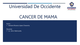 Universidad De Occidente
CANCER DE MAMA
Autor:
 Adriana Roxana López Chavarría.
Docente:
 Lic. Iskra Valenzuela.
 