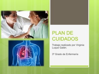 PLAN DE
CUIDADOS
Trabajo realizado por Virginia
Luque Galán.
3º Grado de Enfermería
 