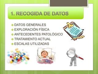  DATOS GENERALES
 EXPLORACIÓN FÍSICA
 ANTECEDENTES PATOLÓGICOS
 TRATAMIENTO ACTUAL
 ESCALAS UTILIZADAS
 