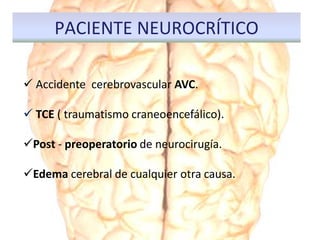  Accidente cerebrovascular AVC.
 TCE ( traumatismo craneoencefálico).
Post - preoperatorio de neurocirugía.
Edema cerebral de cualquier otra causa.
PACIENTE NEUROCRÍTICO
 