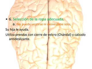 • 6. Selección de la ropa adecuada.
a. No puede vestirse ni desvestirse sola.
Su hija le ayuda.
Utiliza prendas con cierre de velcro (Chándal) y calzado
antideslizante.
 