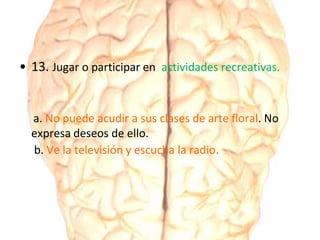 • 13. Jugar o participar en actividades recreativas.
a. No puede acudir a sus clases de arte floral. No
expresa deseos de ello.
b. Ve la televisión y escucha la radio.
 