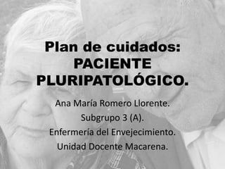 Plan de cuidados:
PACIENTE
PLURIPATOLÓGICO.
Ana María Romero Llorente.
Subgrupo 3 (A).
Enfermería del Envejecimiento.
Unidad Docente Macarena.
 
