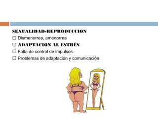 SEXUALIDAD-REPRODUCCION
 Dismenorrea, amenorrea
 ADAPTACION AL ESTRÉS
 Falta de control de impulsos
 Problemas de adaptación y comunicación
 