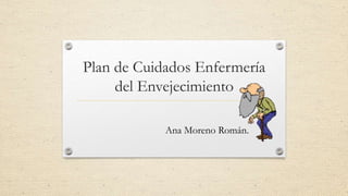 Plan de Cuidados Enfermería
del Envejecimiento
Ana Moreno Román.
 