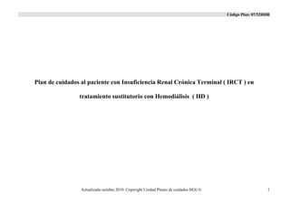 Código Plan: 07/52HDR
Actualizado octubre 2010. Copyright Unidad Planes de cuidados HGUA 1
Plan de cuidados al paciente con Insuficiencia Renal Crónica Terminal ( IRCT ) en
tratamiento sustitutorio con Hemodiálisis ( HD )
 