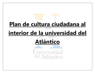 Plan de cultura ciudadana al
interior de la universidad del
Atlántico
 