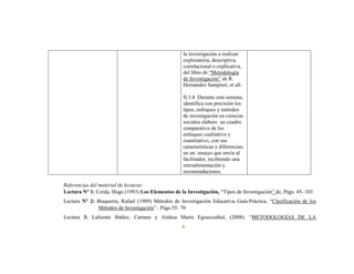 8
la investigación a realizar:
exploratoria, descriptiva,
correlacional o explicativa,
del libro de “Metodología
de Investigación” de R.
Hernández Sampieri, et all.
II.3.4 Durante esta semana,
identifica con precisión los
tipos, enfoques y métodos
de investigación en ciencias
sociales elabore un cuadro
comparativo de los
enfoques cualitativo y
cuantitativo, con sus
características y diferencias,
en un ensayo que envía al
facilitador, recibiendo una
retroalimentación y
recomendaciones.
Referencias del material de lecturas:
Lectura N° 1: Cerda, Hugo (1993) Los Elementos de la Investigación, “Tipos de Investigación” de, Págs. 45- 103
Lectura N° 2: Bisquerra, Rafael (1989) Métodos de Investigación Educativa. Guía Práctica, “Clasificación de los
Métodos de Investigación”. Págs.55- 70
Lectura 3: Lafuente Ibáñez, Carmen y Ainhoa Marín Egoscozábal, (2008). “METODOLOGÍAS DE LA
 