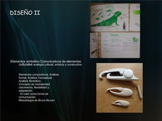 DISEÑO II Elementos simbólico Comunicativos de elementos culturales  analogía cultural, artística o constructiva   Elementos compositivos, Análisis formal, Análisis Conceptual, Análisis Simbólico.  Concepto de modularidad crecimiento, flexibilidad y adaptación.  El color como forma de comunicación.  Metodología de Bruno Munari  