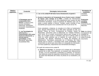 Objetivo 
específico Contenido Estrategias instruccionales Estrategias de 
evaluación 
11 / 23 
textos. 
4. Estrategias para la 
comprensión de la 
lectura: La lectura como 
proceso estratégico. 
Inferencias. Anticipación. 
Conclusión. Generalización. 
Paráfrasis 
5. Las Tecnologías de 
Información y 
Comunicación (TIC) como 
fuente de información y 
recurso para el 
aprendizaje: la Web. 
Servidores. Sitios Web. 
Accesibilidad Web. 
3. Lea en la unidad III del texto Curso Introductorio el aparte 5. 
4. Acuda al Laboratorio de Computación de su Centro Local o Unidad 
de Apoyo, para navegar en la Web y ampliar las informaciones 
adquiridas con la lectura. Si no tiene experiencia como usuario de esta 
herramienta tecnológica, acuda al personal de biblioteca para que le 
asista y pueda ingresar a Internet. También, puede consultar si hay 
estudiantes para ayudar a los cursantes del CI en el uso de las TIC. 
Como estudiante a distancia, la consulta en la Web es fundamental; 
pues, algunas informaciones de la UNA están colocadas en ella, por 
ejemplo: Planes de Curso, Cronogramas de Pruebas, Claves de 
Respuestas, Instructivos para la Elaboración de Trabajos Prácticos, 
entre varios. De no poseer conocimientos básicos para navegar en la 
Web, se le sugiere acudir al orientador para que le informe sobre la 
oferta de cursos gratuitos que al respecto se suele ofrecer a la 
comunidad. Por ejemplo, Infocentros (a través del Programa de 
Alfabetización Tecnológica emprendido por el Ministerio del Poder 
Popular para la Ciencia y Tecnología entre varias posibilidades. Este 
conocimiento le servirá para tener éxito en la búsqueda de información, 
con fines académicos, disponiendo de la herramienta tecnológica. 
5. A partir de la lectura de la unidad III. 
a.- Elabore un resumen. Un resumen es la síntesis de la información 
general de un texto. Para elaborarlo, es necesario leer reflexivamente 
el texto, a fin de comprender e interpretar su contenido. Un resumen 
bien elaborado posee las siguientes características: es breve, presenta 
las ideas más relevantes de lo leído, es preciso en su vocabulario y es 
lógico. 
considere 
necesarios. 
Evaluación 
sumativa: 
Portafolio 
Producto Escrito: 
Resumen. 
Nota: los criterios 
de evaluación del 
portafolio se 
describen en el 
anexo A de este 
documento. 
 