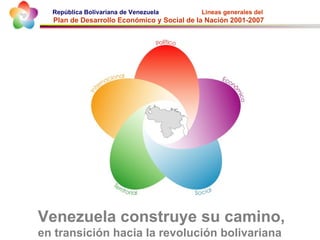 República Bolivariana de Venezuela        Lineas generales del
  Plan de Desarrollo Económico y Social de la Nación 2001-2007




Venezuela construye su camino,
en transición hacia la revolución bolivariana
 