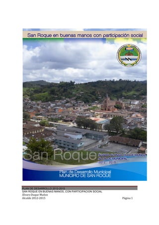 PLAN DE DESARROLLO 2012-2015
SAN ROQUE EN BUENAS MANOS, CON PARTICIPACION SOCIAL
Álvaro Duque Muñoz
Alcalde 2012-2015                                     Página 1
 