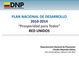 PLAN NACIONAL DE DESARROLLO
          2010-2014
   “Prosperidad para Todos”
         RED UNIDOS


              Departamento Nacional de Planeación
                         Claudia Alejandra Gélvez
                  San Jacinto-Bolívar, Febrero 3 de 2012
 