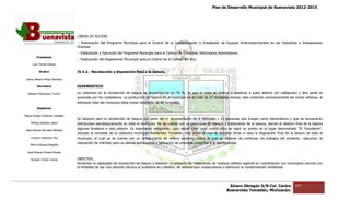Plan de Desarrollo Municipal de Buenavista 2012-2015
                                                                                                                                                                       2015




                                 LÍNEAS DE ACCIÓN.
                                 .- Elaboración del Programa Municipal para el Control de la Contaminación e Instalación de Equipos Anticontaminantes en las Industrias e Instalaciones
                                 Diversas.
                                 .- Elaboración y Ejecución del Programa Municipal para el Control de Emisiones Vehiculares Automotores.
         Presidente
                                 .- Elaboración del Reglamento Mun
                                                               Municipal para el Control de la Calidad del Aire.
      Luis Torres Chávez

           Sindico               IV.4.2.- Recolección y disposición final a la basura.

 Carlos Alberto Pérez Andrade

         Secretario              DIAGNOSTICO.

  Roberto Mayorquin Torres       La cobertura en la recolección de basura se encuentra en un 70 %, ya que el resto se destina a tiraderos a suelo abierto (en callejones) y otra parte es
                                                                                                                                                                              tra
                                 quemada por los ciudadanos. La producción de basura en el municipio es de más de 25 toneladas diarias, esto contando exclusivamente las zonas urbanas, el
                                                                                                                                                      exclusivamente
                                 estimado total del municipio debe andar alrededor de 40 toneladas.
         Regidores

Miguel Ángel Cárdenas Ceballos
                                 Se dispone para la recolección de basura por parte del H. Ayuntamiento de 4 vehículos y 22 personas que fungen como barrenderos y que se encuentra
                                                      recolección                                                                                                                encuentran
    Mirella Gallardo López       distribuidos estratégicamente en todo el municipio. No se cuenta con un programa de manejo y tratamiento de la basura, siendo el destino final de la basura
José Antonio Birrueta Méndez
                                 algunos tiraderos a cielo abierto. Es importante mencionar, que desde hace unos cuatro años se logró un predio en el lugar denominado “El Tezcalame”,
                                                                                                                                                                denominado
                                 ubicado al noroeste de la cabecera municipal Buenavista Tomatlán, sitio sobre el cual se propone llevar a cabo la disposición final de la basura de todo el
    Lorenzo Verduzco Paz         municipio, el cual ya se cuenta con un anteproyecto de relleno sanitario, sobre el cual se deberán de continuar los trabajos del proyecto ejecutivo, la
                                 realización de trámites para su debida autorización y aplicación de procesos conforme a la normatividad.
                                                         para
    María Mariscal Magaña

  José Manuel Pineda Pineda

    Ricardo Torres Torres        OBJETIVO.
                                 Aumentar la capacidad de recolección de basura y elaborar un proyecto de tratamiento de residuos sólidos regional en coordinación con municipios vecinos con
                                                                                                                                                      coordinación
                                 la finalidad de dar una solución técnica al problema en cuestión, de manera que coadyuvemos a disminuir la contaminación ambiental.
                                         idad




                                                                                                                                 Álvaro Obregón S/N Col. Centro            107
                                                                                                                                Buenavista Tomatlán, Michoacán.
 