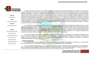 Plan de Desarrollo Municipal de Buenavista 2012-2015
                                                                                                                                                                          2015




                                          Así pues, para efecto de lo anterior, y con la finalidad contextualizar las condiciones que prevalecen actualmente en el Muni
                                                                                                                                                                   Municipio, en este Plan hemos
                                                                                                                                                                                n
                                 abordado primeramente, un análisis de la información general del Estado de Michoacán, así como de la Región Tepalcatepec, dentro de la cual se localiza el
                                                                                                                                                                   dentro
                                 Municipio de Buenavista y por último las características propias del Municipio. Lo anterior, en cuanto a los aspectos fisiográficos, desarrollo económico,
                                 desarrollo social, regional y municipal, para centrar el estudio en el entorno del marco referencial de sus características propias, destacando sus mayores
                                                                                                                                                               propias,
         Presidente
                                 aprovechamientos para el beneficio de su población. Así también, hemos abordado la información referente a la fundamentación jurídica, sobre la que se ha
                                                             beneficio
      Luis Torres Chávez         venido dando la Administración del Desarrollo en el Estado de Michoacán de Ocampo, y en el Municipio de Buenavista, en lo par           particular, los diferentes
                                                                                                                                                                                 ar,
                                 organismos e instituciones que hay sido creados para la función de planear, ordenar, normar, controlar e impulsar dicho desarrollo, como los programas que
                                                                                                                                                             desarrollo,
           Sindico
                                 incidiendo directamente en el Municipio se han desarrollado en los ámbitos Federal, Estatal y Municipal, estudios estos, sobre los cuales se han plasmado una
                                                                                                                Federal,
 Carlos Alberto Pérez Andrade    de idea globalizada en cuando a sus aspectos generales, sociodemográficos, económicos, infraestructura, así como la operatividad de los planes o programas
                                                                                                                                                         operatividad
                                 de desarrollo, derivados y comprendidos en ellos.
         Secretario

  Roberto Mayorquin Torres                Con el análisis así concentrado, hemos llegado a contar con los elementos de diagnóstico y pronóstico suficientes para abordar el tema de nuestro
                                                                                                                                                                       abordar
                                 interés especial, dedicado al objetivo de estudio que es la detección de las mejores alternativas, lineamientos, estrategias e instrumentos del desarrollo, para el
                                                                                                       de
                                 Municipio de Buenavista, llegando a la definición de los programas, proyectos y acciones de desarrollo con visión de futuro, priorizando todos aquello    aquellos
         Regidores               objetivos planteado, dándonos cuenta con ello, cual ha sido la situación real que impera en este Municipio, y así llegar a contar con elementos suficientes que
                                                                                                                                                                         elementos
                                 nos permitan contemplar acciones tendientes al desarrollo sustentable de las funciones y actividades económicas, con la solución de alternativas que
                                                                                                                                               económicas,
Miguel Ángel Cárdenas Ceballos   convertidas en programas de gobierno, garanticen una mejor calidad de vida de los habitantes de Buenavista.
    Mirella Gallardo López
                                          Por último, se plantea el compromiso de la constante evaluación del Plan en términos de su operatividad, con la finalidad de implementar nuevos
                                                                                                                                     operatividad,
José Antonio Birrueta Méndez     procesos para el cabal cumplimiento de sus disposiciones, y poder así, entregar a la nueva administración municipal que nos preceda, un diagnóstico del
                                                                                                                                                                preceda,
    Lorenzo Verduzco Paz
                                 estado que guarde el desarrollo del Municipio, como base fundamental para el seguimiento de acciones y programas que garanticen la continuidad y
                                 fortalecimiento del trabajo que esta administración haya ejecutado.
    María Mariscal Magaña
                                 I.‐ ASPECTOS JURÍDICOS.
                                   ‐
  José Manuel Pineda Pineda
                                        Los municipios cuentan con personalidad jurídica de acuerdo a la Constitución de los Estados Unidos Mexicanos, en su artículo 115, y ello los faculta
                                                                                                             stitución
    Ricardo Torres Torres        para que sean autóno
                                               autónomos, en la toma de sus decisiones, las cuales se deben de car
                                                                                                                 aracterizar por tener responsabilidad.

                                         En base a lo anterior los ayuntamientos, son los responsables de vigilar que el Plan de Desarrollo Municipal, sea elaborado por el COPLADEM
                                                                                                                                                                            COPLADEMUN en
                                 base a la Ley de Planeación del Estado de Michoacán de Ocampo y la Ley Orgánica Municipal. Y que este sea presentado para su respectiva aprobación en
                                                                                                                                                                                robación
                                 Sesión de Cabildo, para que finalme
                                                do,          finalmente sea puesto a consideración ante el Poder Legislativo Local para su examen y opinión.

                                                                                                                                     Álvaro Obregón S/N Col. Centro              10
                                                                                                                                    Buenavista Tomatlán, Michoacán.
 