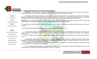 Plan de Desarrollo Municipal de Buenavista 2012-2015
                                                                                                                                                                         2015




                                 I.1.‐ CONSTITUCIÓN POLÍTICA DE LOS ESTADOS UNIDOS MEXICANOS
                                     ‐
                                         Artículo 26.‐ El Estado organizará un sistema de planeación democrática del desarrollo nacional que imprima solidez, dinamismo, permanencia y
                                                      ‐
                                 equidad al crecimi
                                                imiento de la economía para la independencia y la democratización política, social y cultural de la Nación.
                                                                                                      cratización

         Presidente                     Los fines del proyecto nacional contenidos en esta Constitución determinar
                                                                                                               determinarán los objetivos de la planeación. La planeación será democrática.
                                 Mediante la partici
                                              participación de los diversos sectores sociales recogerá las aspiraciones y demandas de la sociedad para incorporarlas al plan y los progra
                                                                                                                                                                                   programas
      Luis Torres Chávez         de desarrollo. Habrá un plan nacional de desarrollo al que se sujetarán obligatoriamente los programas de la administración pública federal.
                                             o.
           Sindico
                                 Artículo 115.‐ Los Estados adoptarán, para su régimen interior, la forma de gobierno republicano, representativo, popular, teniendo como b
                                                  ‐                                                                                                                       base desu
 Carlos Alberto Pérez Andrade    división territorial y de su organización política y administrativa el municipio libre, conforme a las bases siguientes:

         Secretario              I.‐ Cada Municipio será administrado por un ayuntamiento de elección popular directa y no habrá ninguna autoridad intermedia entre éste y el gobierno
                                 del Estado.
  Roberto Mayorquin Torres

                                 II. Los municipios estarán investidos de personalidad jurídica y manejarán su patrimonio conforme a la ley.
                                              ipios
         Regidores

Miguel Ángel Cárdenas Ceballos            Los ayuntamientos poseerán facultades para expedir de acuerdo con las bases normativas que deberán establecer las legislaturas de los Estados, los
                                 bandos de policía y buen gobierno y los reglamentos, circulares y disposiciones administrativas de observancia general dentro de sus respec       respectivas
    Mirella Gallardo López       jurisdicciones.
                                          III. Los mun
                                                   municipios, con el concurso de los Estados cuando así fuere necesario y lo determinen las leyes, tendrán a su cargo los siguientes servicios
José Antonio Birrueta Méndez     públicos:
    Lorenzo Verduzco Paz
                                          a) Agua potable y alcantarillado; b) Alumbrado público; c) Limpia; d) Me   ercados y centrales de abasto; e) Panteones; f) Rastro; g) Calles, parques
    María Mariscal Magaña        y jardines; h) Seguridad pública y tránsito; e i) Los demás que las legislaturas locales determinen según las condiciones territoriales y socioeconómicas de los
                                 municipios, así como su capacidad administrativa y financiera.
  José Manuel Pineda Pineda               Los municipios de un mismo Estado, previo acuerdo entre sus ayuntamientos y con sujeción a la ley, podrán coordinarse y asociarse para la más
                                                                                                                                                                                      ara
                                 eficaz prestación de los servicios públicos que les corresponda.
    Ricardo Torres Torres

                                         IV. Los mun
                                                 municipios administrarán libremente su hacienda, la cual se formará de los rendimientos de los bienes que les pertenezcan, así como de las
                                 contribuciones y otros ingresos que las legislaturas establezcan a su favor, y en todo caso:



                                                                                                                                   Álvaro Obregón S/N Col. Centro              11
                                                                                                                                  Buenavista Tomatlán, Michoacán.
 