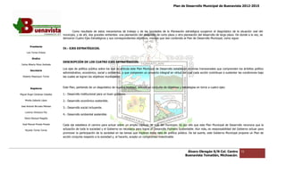 Plan de Desarrollo Municipal de Buenavista 2012-2015
                                                                                                                                                                          2015




                                        Como resultado de estos mecanismos de trabajo y de las bondades de la Planeación estratégica surgieron el diagnóstico de la situación real de
                                                          de                                                                                                                                  del
                                 municipio, y de ahí, dos grandes vertientes: una planeación del desarrollo de corto plazo y otra planeación del desarrollo de largo plazo. De donde a la vez, se
                                                                                                                                                                  go
                                 derivaron Cuatro Ejes Estratégicos y sus correspondientes objetivos, mismos que dan contenido al Plan de Desarrollo Municipal como sigue:
                                                                                                                                                       Municipal,

         Presidente
                                 IV.- EJES ESTRATÉGICOS.
      Luis Torres Chávez

           Sindico
                                 DESCRIPCIÓN DE LOS CUATRO EJES ESTRATÉGICOS:
 Carlos Alberto Pérez Andrade
                                 Los ejes de política pública sobre los que se articula este Plan Municipal de Desarrollo establecen acciones transversales que comprenden los ámbitos político
                                                olítica
         Secretario
                                 administrativo, económico, social y ambiental, y que componen un proyecto integral en virtud del cual cada acción contribuye a sustentar las condiciones bajo
                                                                                                                                               acción
  Roberto Mayorquin Torres       las cuales se logran los objetivos municipales.



         Regidores               Este Plan, partiendo de un diagnóstico de nuestra realidad, articula un conjunto de objetivos y estrategias en torno a cuatro ejes:

Miguel Ángel Cárdenas Ceballos   1.- Desarrollo instituciona para un buen gobierno.
                                                institucional

    Mirella Gallardo López       2.- Desarrollo económico sostenible.
José Antonio Birrueta Méndez
                                 3.- Desarrollo social incluyente.
    Lorenzo Verduzco Paz
                                 4.- Desarrollo ambiental sostenible.
    María Mariscal Magaña

  José Manuel Pineda Pineda      Cada eje establece el camino para actuar sobre un amplio capítulo de vida del municipio. Es por ello que este Plan Municipal de Desarrollo reconoce que la
                                                                                                                                                         Municipal
    Ricardo Torres Torres
                                 actuación de toda la sociedad y el Gobierno es necesaria para lograr el Desarrollo Humano Sustentable. Aún más, es responsabilidad del Gobierno actuar para
                                                                                                                                                        responsabilidad
                                 promover la participación de la sociedad en las tareas que implican estos ejes de política pública. De tal suerte, este Gobierno Municipal propone un Plan de
                                 acción conjunta respecto a la sociedad y, al hacerlo, acepta un compromiso indeclinable.




                                                                                                                                    Álvaro Obregón S/N Col. Centro             31
                                                                                                                                   Buenavista Tomatlán, Michoacán.
 