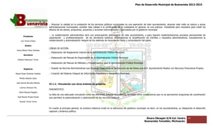Plan de Desarrollo Municipal de Buenavista 2012-2015
                                                                                                                                                                         2015




                                 .- Alcanzar la calidad en la prestación de los servicios públicos municipales es una aspiración de todo ayuntamiento, alcanzar esta meta se reduce a pocas
                                 administraciones municipales, someter esta calidad a la certificación de la ciudadanía en general, es una práctica inexistente pero necesaria para medir los
                                                                                                                                                    inexistente
                                 efectos de los planes, programas, proyectos y acciones instrumentados y ejecutados por el gobierno municipal.

                                 .- La modernización administrativa será una preocupación permanente en este ayuntamiento, y para lograrlo implementaremos procesos permanentes de
                                                                                                                                                              procesos
         Presidente
                                 capacitación y profesionalización de los servidores públicos, impulsaremos la simplificación de trámites y requisitos administrativos, impulsaremos la
                                                                                                  impulsaremos
      Luis Torres Chávez         modernización y automatización integral de los sistemas de recaudación fiscal y comprobación del gasto.

           Sindico
                                 LÍNEAS DE ACCIÓN.
 Carlos Alberto Pérez Andrade
                                 .- Elaboración del Reglamento Interior de la Admi
                                                                              Administración Pública Municipal.
         Secretario
                                 .- Elaboración del Manual de Organización de la Administración Pública Municipal.
  Roberto Mayorquin Torres
                                 .- Elaboración del Manual de Métodos y Procedimientos para la Administración Pública Municipal.

         Regidores               .- Expedir las Normas Administrativas que Deberán Observarse en la Ejecución de las Obras que el H. Ayuntamiento Realice con Recursos Financieros Propios.
                                                                           Deberán

Miguel Ángel Cárdenas Ceballos   .- Creación del Sistema Integral de Información Estadística y Geográfica Municipal.

    Mirella Gallardo López

José Antonio Birrueta Méndez
                                 IV.1.2.- Vinculación con otros órdenes de gobierno.
    Lorenzo Verduzco Paz
                                 DIAGNOSTICO.
    María Mariscal Magaña
                                 La falta de una adecuada vinculación entre los diferentes órdenes de gobierno, ha traído como consecuencia que no se aprovechen programas de coordinación
                                                                                                                                                      aprovechen
  José Manuel Pineda Pineda      que permiten la potencialización y optimización de los recursos públicos.
    Ricardo Torres Torres


                                 En cuanto al principio general, en primera instancia incide en la estructura del gobierno municipal, es decir, en los ayuntamientos, su integración al desarroll
                                                        general,                                                                                                                        desarrollo
                                 regional y dinámica política.


                                                                                                                                    Álvaro Obregón S/N Col. Centro              40
                                                                                                                                   Buenavista Tomatlán, Michoacán.
 
