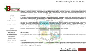 Plan de Desarrollo Municipal de Buenavista 2012-2015
                                                                                                                                                                          2015




                                 De manera paralela, el principio de diversidad incide en el marco de las relaciones intergubernamentales, permitiendo niveles diferenciados de coordinación,
                                                                                                                     intergubernamentales,
                                 cooperación e intervención subsidiaria, preservando la capacidad de iniciativa municipal y los criterios de equidad social y regional. Puede valorarse mejor el
                                 principio anterior considerando la añeja historia de centralización política y administrativa del Estado, que ha ido acompañada de poderosas inercias de
                                                    considerando
                                 políticas, programas y acciones públicas en riesgo continuo de perder eficiencia y eficacia debido a su diseño ajeno a las pa     particularidades regionales y
                                                                                                                                                                           aridades
         Presidente              municipales.
      Luis Torres Chávez
                                 El principio de diversidad institucional municipal posibilita así la categoría de regionalización, paralelo a un concepto general de municipio que no excluye a su
                                                                                                                                                            general
           Sindico               heterogeneidad; con este principio, se abre la posibilidad de que las legislaturas estatales especifiquen la diversidad institucional regional, con el objetivo de
                                 adecuar un perfil de desarrollo regional a las características sociales, culturales y compatibles de los municipios, a fin de lograr un beneficio colectivo.
 Carlos Alberto Pérez Andrade
                                 Esto implica que los estados y la federación diseñen e instrumenten sus planes, programas y acciones en coherencia con la diversidad regional; preservando el
                                                                                                                                                           diversidad
         Secretario
                                 derecho de los municipios para participar en sus distintas fases, con el objeto de estimular sus simplicidad operativa y la provisión descentralizada y no
  Roberto Mayorquin Torres       sustitutiva de las capacidades municipales, donde estos pueden demandar el cumplimiento de estos principios, promoviendo las alternativas que correspondan.

                                 En los anales de la historia no se registra el antecedente de que la administración pública de este municipio haya vinculado al máximo la programación de sus
                                                                    registra
         Regidores
                                 acciones de gobierno estrechamente con los demás ámbitos de la administración federal, estatal y de los municipios.

Miguel Ángel Cárdenas Ceballos

    Mirella Gallardo López       OBJETIVO GENERAL
                                          GENERAL.

José Antonio Birrueta Méndez     Lograr la potenciación de los recursos con la total vinculación de programas y acciones con las demás instancias de la administración pública federal, estatal y
                                                                                                                                                        administración
    Lorenzo Verduzco Paz         municipal.

    María Mariscal Magaña

  José Manuel Pineda Pineda      ESTRATEGIAS.
    Ricardo Torres Torres
                                 .- Con la finalidad de eficientar los recursos disponibles, de ir en la búsqueda de la congruencia del desarrollo de las actividades gubernamentales entre los tres
                                 ámbitos de gobierno, los planes, programas, proyectos y acciones contempladas en el presente Plan de Desarrollo mantendrán la correspondiente correlación
                                 con los similares de los gobiernos federal y estatal.
                                       s



                                                                                                                                     Álvaro Obregón S/N Col. Centro              41
                                                                                                                                    Buenavista Tomatlán, Michoacán.
 