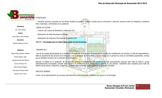 Plan de Desarrollo Municipal de Buenavista 2012-2015
                                                                                                                                                                          2015




                                 ESTRATEGIAS.

                                 .- Coordinar acciones conjuntas con los demás ámbitos de gobierno federal y estatal para la prevención y atención conjunta contra los desastres y siniestros
                                                                                                                                                            contra
                                 físico materiales y ambientales de la población.
         Presidente
                                 LÍNEAS DE ACCIÓN.
      Luis Torres Chávez
                                 .- Creación del Cuerpo de Bomberos y Protección Civil.
           Sindico
                                 .- Elaboración del Atlas Municipal de Riesgos.
 Carlos Alberto Pérez Andrade
                                 .- Elaboración del Programa Municipal de Protección Civil.
         Secretario
                                 IV.1.7.- Tecnología para el mejor desempeño de sus funciones.
  Roberto Mayorquin Torres




         Regidores               DIAGNOSTICO.

Miguel Ángel Cárdenas Ceballos    Una de las quejas generalizadas de la atención a la población es el exceso del burocratismo, la falta de simplificación de trámites, la falta de disponibilidad y
                                                                                                                                                                trámites,
                                 falta de capacitación del personal de la eficiencia y de la definición de atribuciones y funciones que por lo general se recae en actividades prepotentes, mismas
    Mirella Gallardo López
                                 que se plantean erradicar por l presente administración.
                                                                la
José Antonio Birrueta Méndez
                                 Alcanzar la calidad en la prestación de los servicios públicos municipales es una aspiración de todo ayuntamiento, alcanzar esta meta se reduce a pocas
    Lorenzo Verduzco Paz         administraciones municipales, someter esta calidad a la certificación de la ciudadanía en general, es una práctica inexistente pero necesaria para medir los
                                                                                                                                                    inexistente
                                 efectos de los planes, programas, proyectos y acciones instrumentados y ejecutados por el gobierno municipal.
    María Mariscal Magaña

  José Manuel Pineda Pineda
                                 OBJETIVO GENERAL.
    Ricardo Torres Torres
                                 Contar con la sistematización de procesos administrativos para la atención ciudadana con apoyo en la tecnología.
                                                                                                            ciudadana




                                                                                                                                    Álvaro Obregón S/N Col. Centro              46
                                                                                                                                   Buenavista Tomatlán, Michoacán.
 