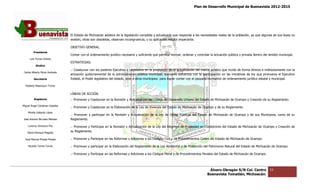 Plan de Desarrollo Municipal de Buenavista 2012-2015
                                                                                                                                                                        2015




                                 El Estado de Michoacán adolece de la legislación completa y actualizada que responda a las necesidades reales de la población, ya que algunas de sus leyes no
                                                                                  completa
                                 existen, otras son obsoletas, observan incongruencia, y su aplicación resulta inoperante.

                                 OBJETIVO GENERAL.
         Presidente
                                 Contar con el ordenamiento jurídico necesario y suficiente que permita normar, ordenar y controlar la actuación pública y privada dentro del ámbito municipal.
                                                                                                                                                           privada
      Luis Torres Chávez
                                 ESTRATEGIAS.
           Sindico
                                 .- Coadyuvar con los poderes Ejecutivo y Legislativo en la promoción de la actualización del marco jurídico que incide de forma directa e indirectamente con la
                                                                                                                                                                    recta
 Carlos Alberto Pérez Andrade
                                 actuación gubernamental de la administración pública municipal, sumando esfuerzos con la participación en las iniciativas de ley que promueva el Ejecutivo
         Secretario              Estatal, el Poder legislativo del estado, este y otros municipios para lograr contar con el paquete normativo de ordenamiento jurídico estatal y municipal.

  Roberto Mayorquin Torres


                                 LÍNEAS DE ACCIÓN.
         Regidores               .- Promover y Coadyuvar en la Revisión y Actualización del Código de Desarrollo Urbano del Estado de Michoacán de Ocampo y Creación de su Reglamento.
                                                                                                                                                            Creación
Miguel Ángel Cárdenas Ceballos
                                 .- Promover y Coadyuvar en la Elaboración de la Ley de Vivienda del Estado de Michoacán de Ocampo y de su Reglamento.
    Mirella Gallardo López
                                 .- Promover y participar en la Revisión y Actualización de la Ley de Obras Públicas del Estado de Michoacán de Ocampo y de sus M
                                                                                                                                                                Municipios, como de su
José Antonio Birrueta Méndez     Reglamento.

    Lorenzo Verduzco Paz         .- Promover y Participar en la Revisión y Actualización de la Ley del Régimen de Propiedad en Condominio del Estado de Michoacán de Ocampo y Creación de
    María Mariscal Magaña
                                 su Reglamento.

  José Manuel Pineda Pineda      .- Promover y Participar en las Reformas y Adiciones a los Códigos Civil y de Procedimientos Civiles del Estado de Michoacán de Ocampo.
                                                                                            Códigos

    Ricardo Torres Torres        .- Promover y participar en la Elaboración del Reglamento de la Ley Ambiental y de Protección del Patrimonio Natural del Estado de Michoacán de Ocampo.

                                 .- Promover y Participar en las Reformas y Adiciones a los Códigos Penal y de Procedimientos Penales del Estado de Michoacán de Ocampo.




                                                                                                                                   Álvaro Obregón S/N Col. Centro             53
                                                                                                                                  Buenavista Tomatlán, Michoacán.
 