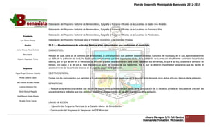 Plan de Desarrollo Municipal de Buenavista 2012-2015
                                                                                                                                                                        2015




                                 Elaboración del Programa Sectorial de Nomenclatura, Epigrafía y Números Oficiales de la Localidad de Santa Ana Amatlán.

                                 Elaboración del Programa Sectorial de Nomenclatura, Epigrafía y Números Oficiales de la Localidad de F
                                                                                                                                      Francisco Villa.

                                 Elaboración del Programa Sectorial de Nomenclatura, Epigrafía y Números Oficiales de la Localidad de Pinzándaro.
         Presidente

      Luis Torres Chávez         Elaboración del Programa Municipal para el Fomento Económico y la Inversión Privada.

           Sindico               IV.2.2.- Abastecimiento de artículos básic a las comunidades que conforman el municipio.
                                                                      básicos             des

 Carlos Alberto Pérez Andrade    DIAGNOSTICO.
         Secretario
                                 Resulta ser que, como ya se comentó con anterioridad, la gran dispersión que padecen los asentamientos humanos del municipio, en el que, aproximadamente
  Roberto Mayorquin Torres       un 50% de la población es rural, ha traído como consecuencia que este importante núcleo de la población no cuente con el suficiente suministro los artículos
                                                                       traído
                                 básicos, por lo que se ven en la necesidad de efectuar grandes desplazamientos para poder satisfacer sus demandas, lo que a s vez, ocasiona el derroche de
                                                                                                                                                             su
                                 tiempo, con cargo a la de por sí, baja disposición y poder de compra de sus habitantes. Por lo que se deberán implementar programas que les facilite el
                                                                                                                                                                programas
         Regidores               abastecimiento de los artículos básicos en el lugar de origen de la población.

Miguel Ángel Cárdenas Ceballos   OBJETIVO GENERAL.

    Mirella Gallardo López       Contar con los instrumentos que permitan a la administración municipal coadyuvar en la solución de la demanda local de los ar ículos básicos de la población.
                                                                                                                                                            artículos
José Antonio Birrueta Méndez
                                 ESTRATEGIAS.
    Lorenzo Verduzco Paz
                                 .- Realizar programas congruentes con las demás instituciones gubernamentales como de la participación de la iniciativa privada en los cuales se precisen los
                                                                                               gubernamentales
    María Mariscal Magaña        procedimientos y métodos que nos permitan resolver el abastecimiento de los artículos básicos de la población.
  José Manuel Pineda Pineda

    Ricardo Torres Torres
                                 LÍNEAS DE ACCIÓN.
                                 .- Ejecución del Programa Municipal de l Canasta Básica de Alimentación.
                                                                        la
                                 .- Continuación del Programa de Despensas del DIF Municipal.


                                                                                                                                   Álvaro Obregón S/N Col. Centro             57
                                                                                                                                  Buenavista Tomatlán, Michoacán.
 