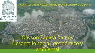 PLAN DE DESARROLLO MUNICIPIO DE CHIGORODÓ (ANT) 
Dayson Zapata Ramos 
Desarrollo social, económico y 
ambiental 
 