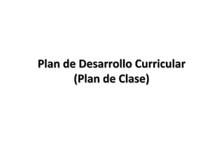 Plan de Desarrollo CurricularPlan de Desarrollo Curricular
(Plan de Clase)(Plan de Clase)
 