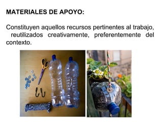 MATERIALES DE APOYO:
Constituyen aquellos recursos pertinentes al trabajo,
reutilizados creativamente, preferentemente del
contexto.
 