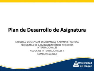 Plan de Desarrollo de Asignatura
  FACULTAD DE CIENCIAS ECONOMICAS Y ADMINISTRATIVAS
      PROGRAMA DE ADMINISTRACIÓN DE NEGOCIOS
                   INTERNACIONALES
             NEGOCIOS INTERNACIONALES II
                    SEMESTRE A 2012
 